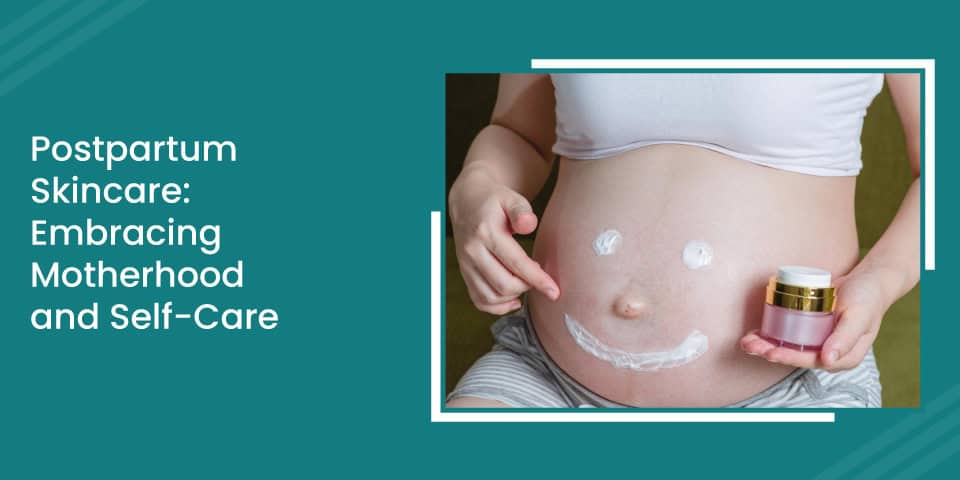 Postpartum Skincare Embracing Motherhood and Self Care